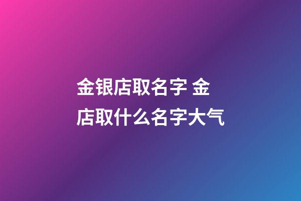 金银店取名字 金店取什么名字大气